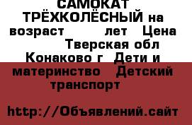 САМОКАТ ТРЁХКОЛЁСНЫЙ на возраст 1.6- 4 лет › Цена ­ 1 000 - Тверская обл., Конаково г. Дети и материнство » Детский транспорт   